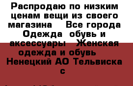 Распродаю по низким ценам вещи из своего магазина  - Все города Одежда, обувь и аксессуары » Женская одежда и обувь   . Ненецкий АО,Тельвиска с.